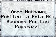 <b>Anne Hathaway</b> Publica La Foto Más Buscada Por Los Paparazzi