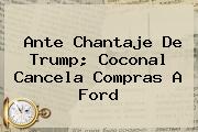 Ante Chantaje De Trump; <b>Coconal</b> Cancela Compras A Ford