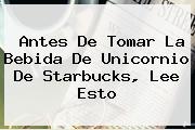 Antes De Tomar La Bebida De Unicornio De <b>Starbucks</b>, Lee Esto