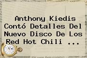 Anthony Kiedis Contó Detalles Del Nuevo Disco De Los Red <b>Hot</b> Chili <b>...</b>