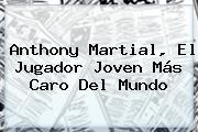 Anthony <b>Martial</b>, El Jugador Joven Más Caro Del Mundo
