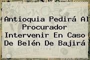 Antioquia Pedirá Al Procurador Intervenir En Caso De <b>Belén De Bajirá</b>