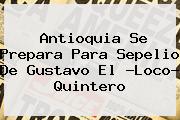 Antioquia Se Prepara Para Sepelio De <b>Gustavo</b> El ?Loco? <b>Quintero</b>