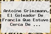 <b>Antoine Griezmann</b>, El Goleador De Francia Que Estuvo Cerca De ...