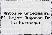 <b>Antoine Griezmann</b>, El Mejor Jugador De La Eurocopa