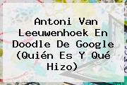 <b>Antoni Van Leeuwenhoek</b> En Doodle De Google (Quién Es Y Qué Hizo)