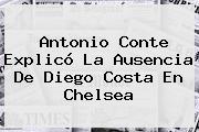 Antonio Conte Explicó La Ausencia De Diego Costa En <b>Chelsea</b>