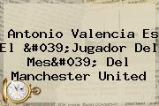 Antonio Valencia Es El 'Jugador Del Mes' Del <b>Manchester United</b>