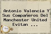 Antonio Valencia Y Sus Compañeros Del <b>Manchester United</b> Evitan ...