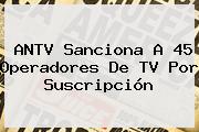 ANTV Sanciona A 45 Operadores De TV Por Suscripción