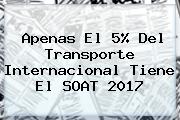 Apenas El 5% Del Transporte Internacional Tiene El <b>SOAT 2017</b>