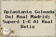 Aplastante Goleada Del <b>Real Madrid</b>: Superó 1-6 Al Real Betis