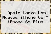 Apple Lanza Los Nuevos <b>iPhone 6s</b> Y <b>iPhone 6s</b> Plus
