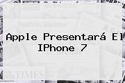 <b>Apple</b> Presentará El IPhone 7