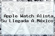 <b>Apple Watch</b> Alista Su Llegada A México