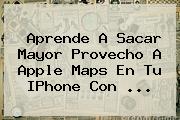 Aprende A Sacar Mayor Provecho A Apple <b>Maps</b> En Tu IPhone Con ...
