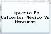 Apuesta En Caliente: <b>México Vs Honduras</b>