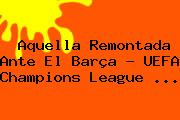 Aquella Remontada Ante El Barça - <b>UEFA Champions League</b> <b>...</b>