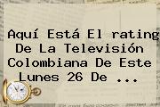 Aquí Está El <b>rating</b> De La Televisión Colombiana De Este Lunes 26 De ...