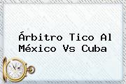 Árbitro Tico Al <b>México Vs Cuba</b>