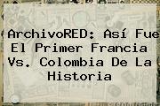 ArchivoRED: Así Fue El Primer <b>Francia Vs</b>. <b>Colombia</b> De La Historia