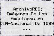ArchivoRED: Imágenes De Los Emocionantes DIM-<b>Nacional</b> De 1999 <b>...</b>
