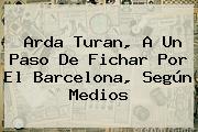 <b>Arda Turan</b>, A Un Paso De Fichar Por El Barcelona, Según Medios