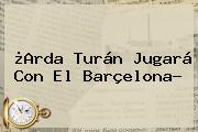 ¿<b>Arda Turán</b> Jugará Con El Barçelona?