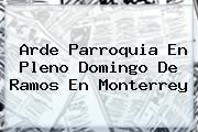Arde Parroquia En Pleno <b>Domingo De Ramos</b> En Monterrey