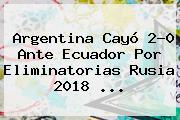 Argentina Cayó 2-0 Ante Ecuador Por <b>Eliminatorias Rusia 2018</b> <b>...</b>