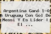 <b>Argentina</b> Ganó 1-0 A <b>Uruguay</b> Con Gol De Messi Y Es Líder | El ...