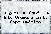 Ver argentina gano 10 ante uruguay en la copa america Argentina Ganó 1-0 Ante <b>Uruguay</b> En La Copa América