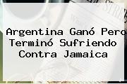 <b>Argentina</b> Ganó Pero Terminó Sufriendo Contra <b>Jamaica</b>