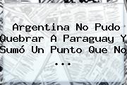 <b>Argentina</b> No Pudo Quebrar A Paraguay Y Sumó Un Punto Que No <b>...</b>