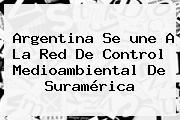 Argentina Se <b>une</b> A La Red De Control Medioambiental De Suramérica