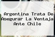 <b>Argentina</b> Trata De Asegurar La Ventaja Ante Chile