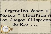 <b>Argentina</b> Vence A <b>México</b> Y Clasifica A Los Juegos Olímpicos De Río <b>...</b>