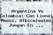 <b>Argentina Vs Colombia</b>: Con Lionel Messi, Albicelestes Juegan En <b>...</b>