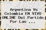 <b>Argentina Vs Colombia</b> EN VIVO ONLINE Del Partido Por Las ...