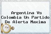 <b>Argentina Vs Colombia</b> Un Partido De Alerta Maxima