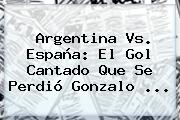 <b>Argentina Vs</b>. <b>España</b>: El Gol Cantado Que Se Perdió Gonzalo ...