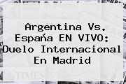 <b>Argentina</b> Vs. España EN VIVO: Duelo Internacional En Madrid