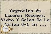 <b>Argentina Vs</b>. <b>España</b>: Resumen, Video Y Goles De La Paliza 6-1 En ...