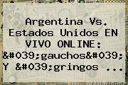 <b>Argentina Vs</b>. <b>Estados Unidos</b> EN VIVO ONLINE: 'gauchos' Y 'gringos <b>...</b>