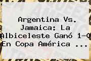 <b>Argentina Vs. Jamaica</b>: La Albiceleste Ganó 1-0 En Copa América <b>...</b>