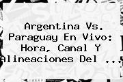 <b>Argentina Vs</b>. <b>Paraguay</b> En Vivo: Hora, Canal Y Alineaciones Del <b>...</b>