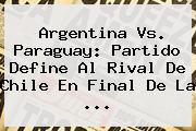 <b>Argentina Vs</b>. <b>Paraguay</b>: Partido Define Al Rival De Chile En Final De La <b>...</b>