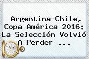 Argentina-Chile, <b>Copa América 2016</b>: La Selección Volvió A Perder ...