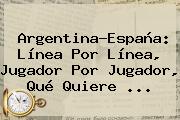 Argentina-España: Línea Por Línea, Jugador Por Jugador, Qué Quiere ...
