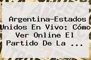 <b>Argentina</b>-<b>Estados Unidos</b> En Vivo: Cómo Ver Online El Partido De La <b>...</b>